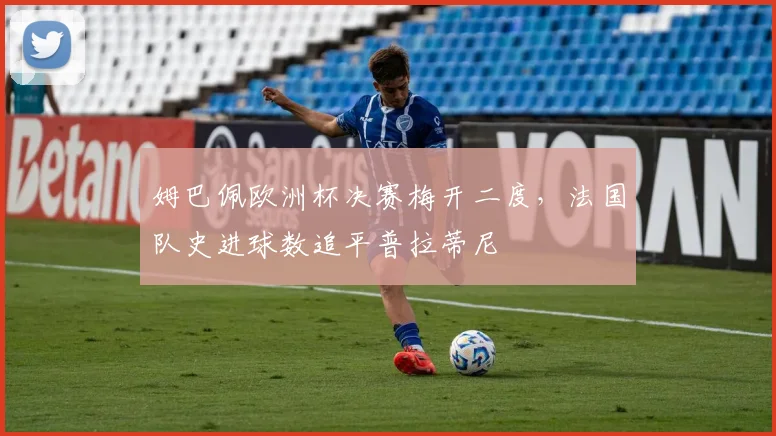 姆巴佩欧洲杯决赛梅开二度,法国队史进球数追平普拉蒂尼