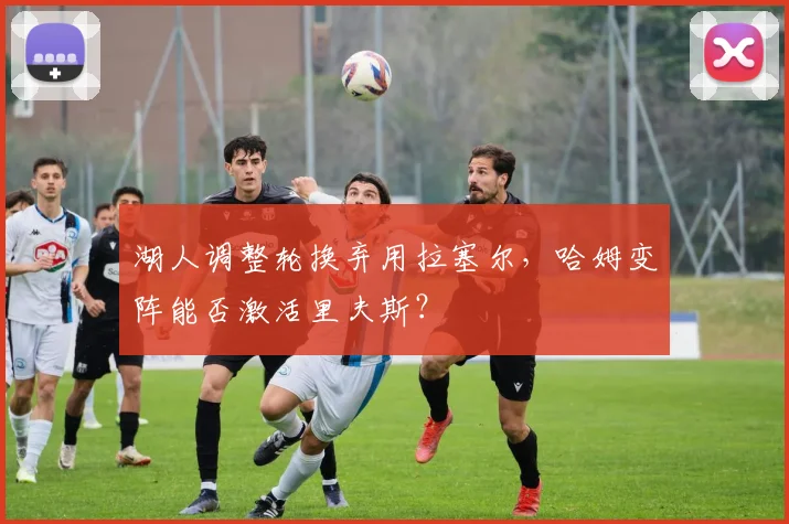 湖人调整轮换弃用拉塞尔，哈姆变阵能否激活里夫斯？