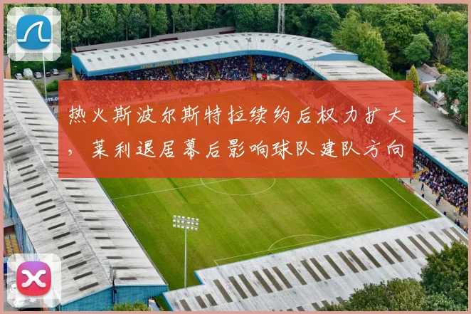 热火斯波尔斯特拉续约后权力扩大,莱利退居幕后影响球队建队方向