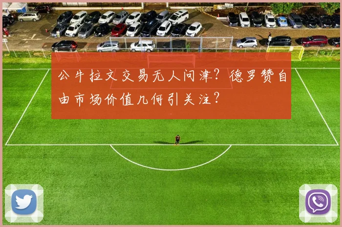 公牛拉文交易无人问津?德罗赞自由市场价值几何引关注?