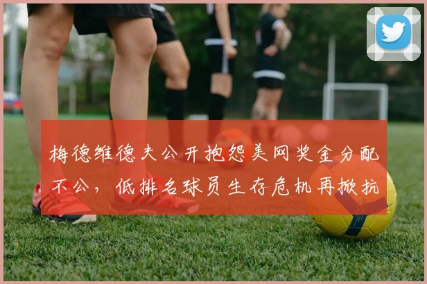 梅德维德夫公开抱怨美网奖金分配不公,低排名球员生存危机再掀抗议浪潮