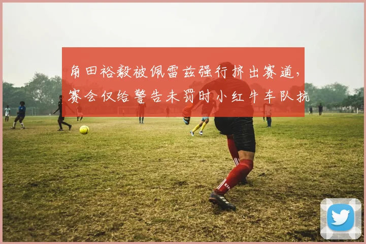 角田裕毅被佩雷兹强行挤出赛道，赛会仅给警告未罚时小红牛车队抗议