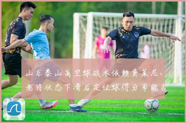 山东泰山高空球战术依赖费莱尼,老将状态下滑后定位球得分率能否维持?