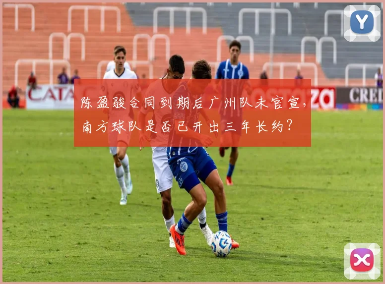陈盈骏合同到期后广州队未官宣，南方球队是否已开出三年长约？