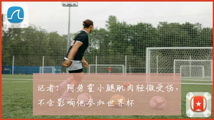 记者：阿劳霍小腿肌肉轻微受伤，不会影响他参加世界杯