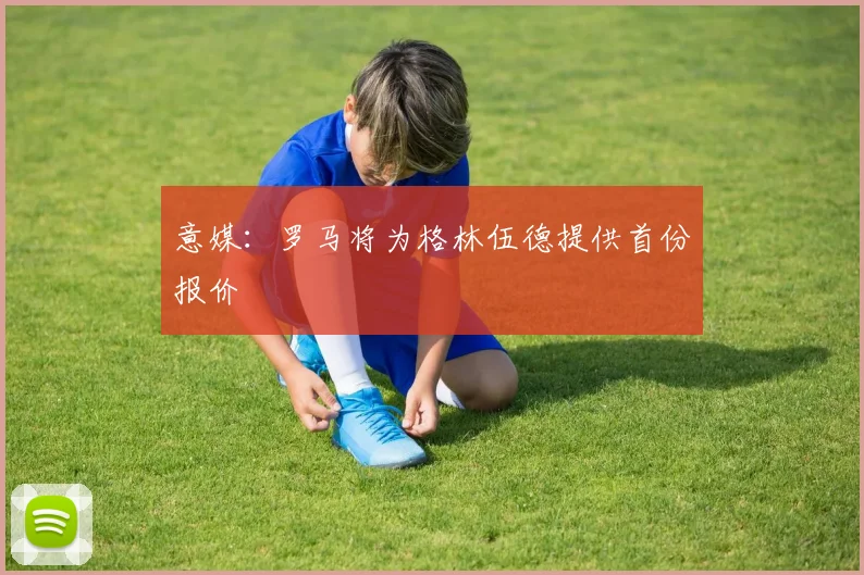 意媒：罗马将为格林伍德提供首份报价