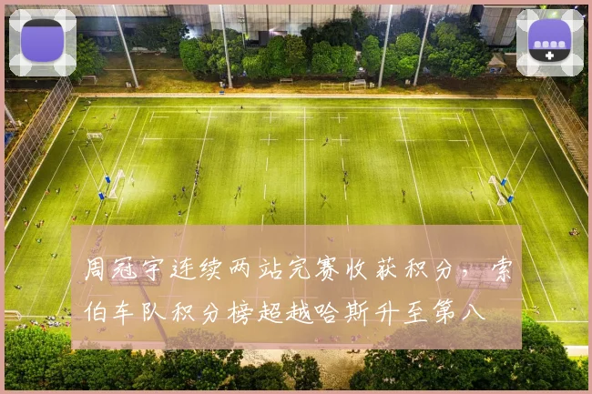 周冠宇连续两站完赛收获积分,索伯车队积分榜超越哈斯升至第八