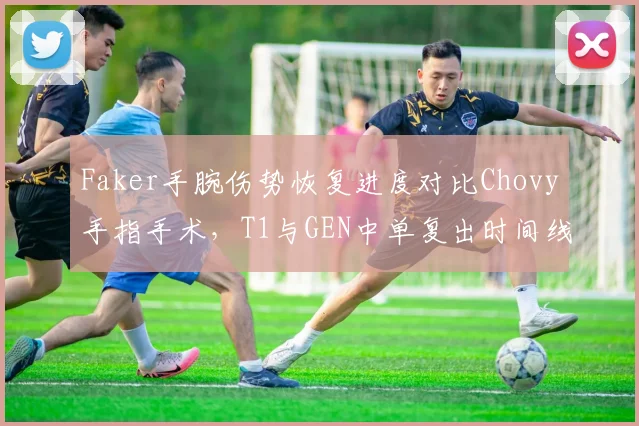 Faker手腕伤势恢复进度对比Chovy手指手术，T1与GEN中单复出时间线谁更乐观？
