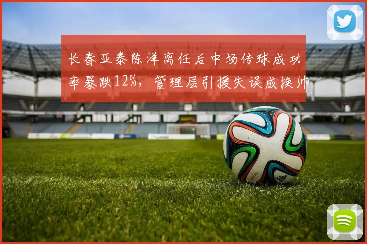 长春亚泰陈洋离任后中场传球成功率暴跌12%,管理层引援失误成换帅导火索?