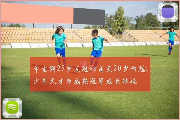辛吉斯25岁五冠vs高芙20岁两冠：少年天才与成熟冠军成长轨迹