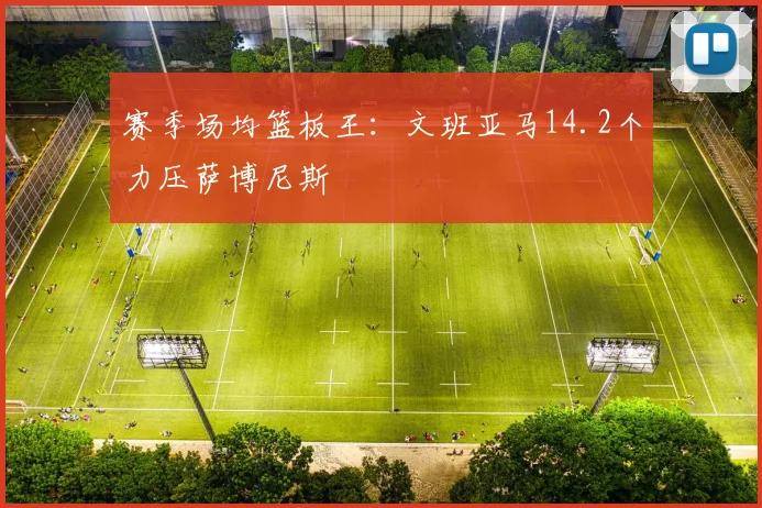 赛季场均篮板王:文班亚马14.2个力压萨博尼斯