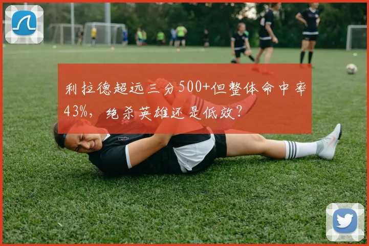 利拉德超远三分500+但整体命中率43%，绝杀英雄还是低效？