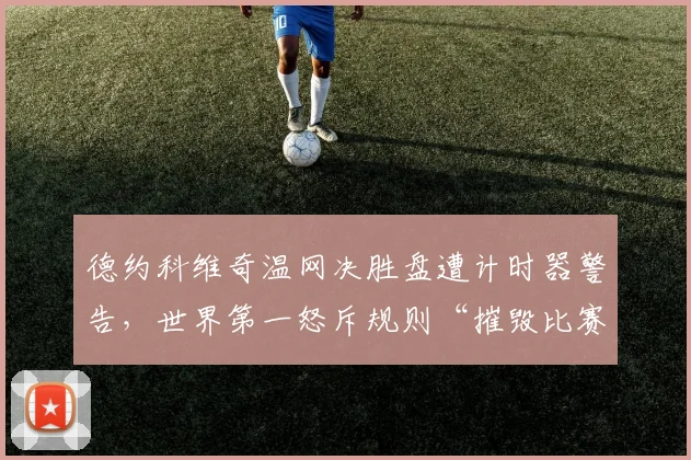 德约科维奇温网决胜盘遭计时器警告，世界第一怒斥规则“摧毁比赛”
