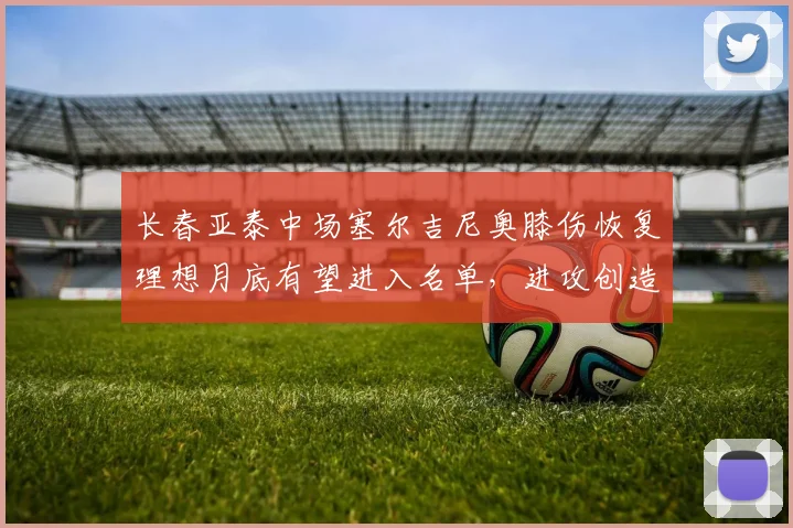 长春亚泰中场塞尔吉尼奥膝伤恢复理想月底有望进入名单,进攻创造力提升