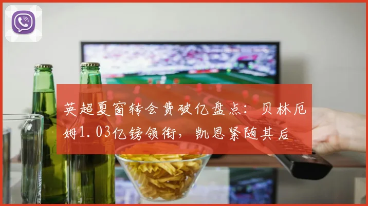 英超夏窗转会费破亿盘点:贝林厄姆1.03亿镑领衔,凯恩紧随其后